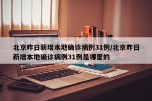 北京昨日新增本地确诊病例31例/北京昨日新增本地确诊病例31例是哪里的