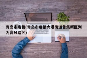 青岛市疫情(青岛市疫情大港街道普集新区列为高风险区)