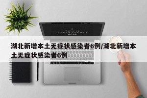 湖北新增本土无症状感染者6例/湖北新增本土无症状感染者6例