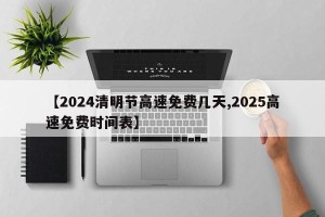 【2024清明节高速免费几天,2025高速免费时间表】