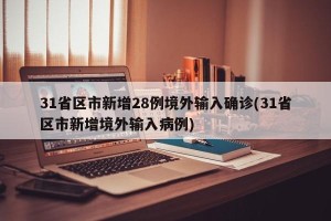 31省区市新增28例境外输入确诊(31省区市新增境外输入病例)