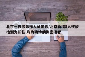 北京一核酸采样人员确诊/北京新增5人核酸检测为阳性,均为确诊病例密接者