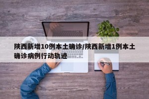 陕西新增10例本土确诊/陕西新增1例本土确诊病例行动轨迹