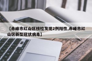 【赤峰市红山区核检发现2例阳性,赤峰市红山区新型冠状病毒】