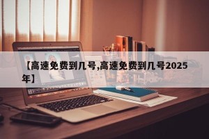 【高速免费到几号,高速免费到几号2025年】
