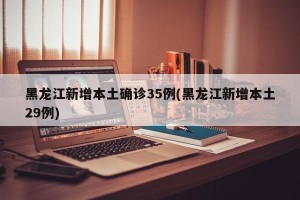 黑龙江新增本土确诊35例(黑龙江新增本土29例)
