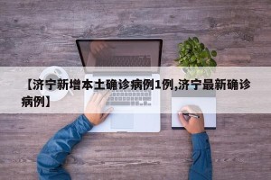 【济宁新增本土确诊病例1例,济宁最新确诊病例】