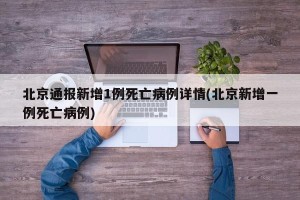 北京通报新增1例死亡病例详情(北京新增一例死亡病例)