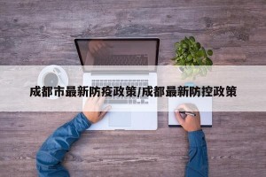 成都市最新防疫政策/成都最新防控政策