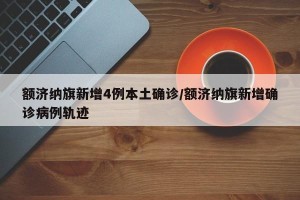 额济纳旗新增4例本土确诊/额济纳旗新增确诊病例轨迹