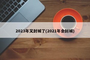 2023年又封城了(2021年会封城)