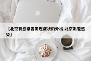 【北京有感染者出现症状仍外出,北京出差感染】