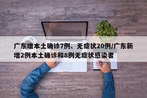 广东增本土确诊7例、无症状20例/广东新增2例本土确诊和8例无症状感染者