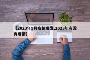 【2023年5月疫情爆发,2023年有没有疫情】