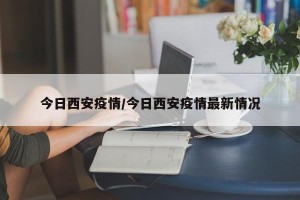 今日西安疫情/今日西安疫情最新情况