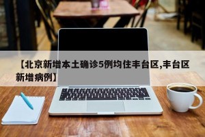 【北京新增本土确诊5例均住丰台区,丰台区新增病例】
