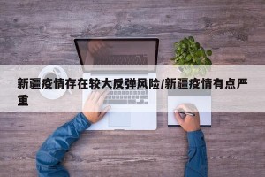 新疆疫情存在较大反弹风险/新疆疫情有点严重