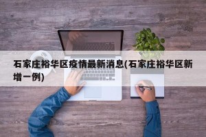 石家庄裕华区疫情最新消息(石家庄裕华区新增一例)