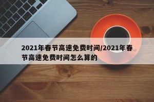 2021年春节高速免费时间/2021年春节高速免费时间怎么算的