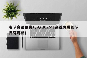 春节高速免费几天(2025年高速免费的节日有哪些)