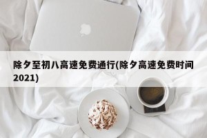 除夕至初八高速免费通行(除夕高速免费时间2021)