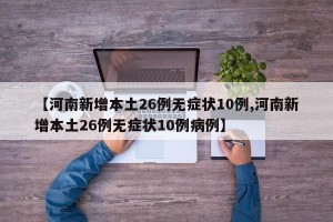 【河南新增本土26例无症状10例,河南新增本土26例无症状10例病例】