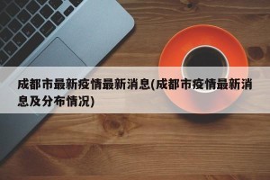 成都市最新疫情最新消息(成都市疫情最新消息及分布情况)
