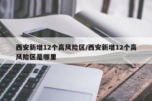 西安新增12个高风险区/西安新增12个高风险区是哪里