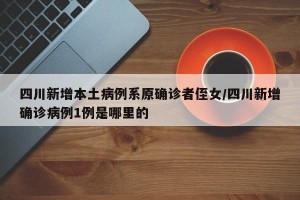四川新增本土病例系原确诊者侄女/四川新增确诊病例1例是哪里的