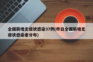 全国新增无症状感染37例(昨日全国新增无症状感染者分布)