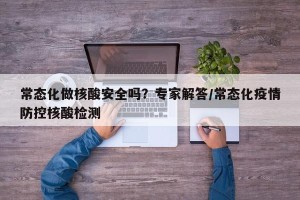 常态化做核酸安全吗？专家解答/常态化疫情防控核酸检测