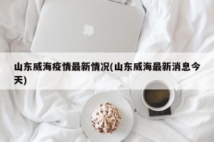 山东威海疫情最新情况(山东威海最新消息今天)