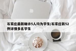 石家庄最新确诊5人均为学生/石家庄新52例详情多名学生