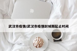 武汉市疫情/武汉市疫情封城期起止时间