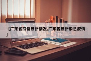 【广东省疫情最新情况,广东省最新消息疫情】