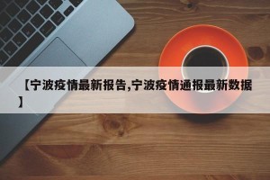 【宁波疫情最新报告,宁波疫情通报最新数据】
