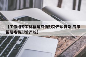 【工作组专家称福建疫情形势严峻复杂,专家福建疫情形势严峻】