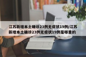 江苏新增本土确诊23例无症状19例/江苏新增本土确诊23例无症状19例是哪里的
