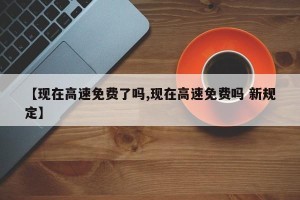 【现在高速免费了吗,现在高速免费吗 新规定】