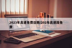 2023年高速免费日期/202年高速路免费