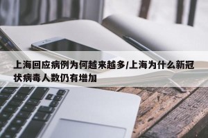 上海回应病例为何越来越多/上海为什么新冠状病毒人数仍有增加
