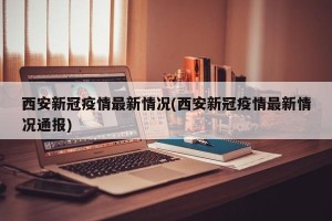 西安新冠疫情最新情况(西安新冠疫情最新情况通报)