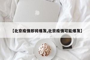 【北京疫情即将爆发,北京疫情可能爆发】