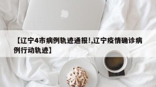 【辽宁4市病例轨迹通报!,辽宁疫情确诊病例行动轨迹】