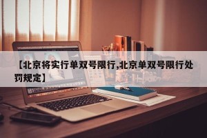 【北京将实行单双号限行,北京单双号限行处罚规定】