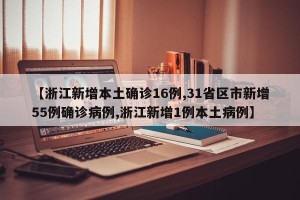 【浙江新增本土确诊16例,31省区市新增55例确诊病例,浙江新增1例本土病例】