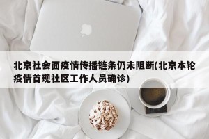北京社会面疫情传播链条仍未阻断(北京本轮疫情首现社区工作人员确诊)