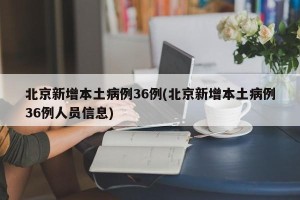 北京新增本土病例36例(北京新增本土病例36例人员信息)