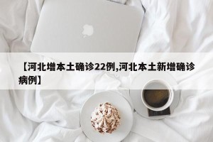 【河北增本土确诊22例,河北本土新增确诊病例】
