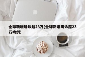 全球新增确诊超23万(全球新增确诊超23万病例)
